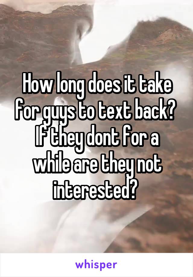 How long does it take for guys to text back? 
If they dont for a while are they not interested? 
