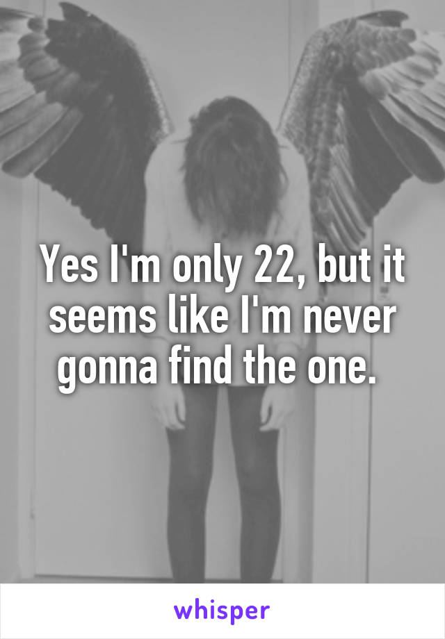 Yes I'm only 22, but it seems like I'm never gonna find the one. 