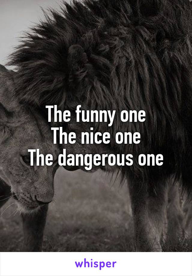 The funny one
The nice one
The dangerous one