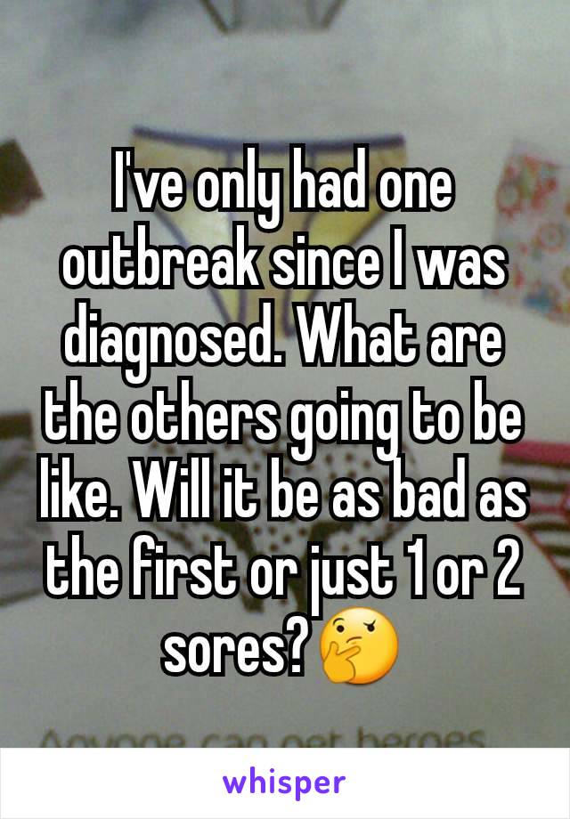 I've only had one outbreak since I was diagnosed. What are the others going to be like. Will it be as bad as the first or just 1 or 2 sores?🤔