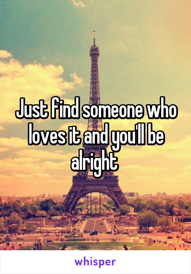 Just find someone who loves it and you'll be alright 