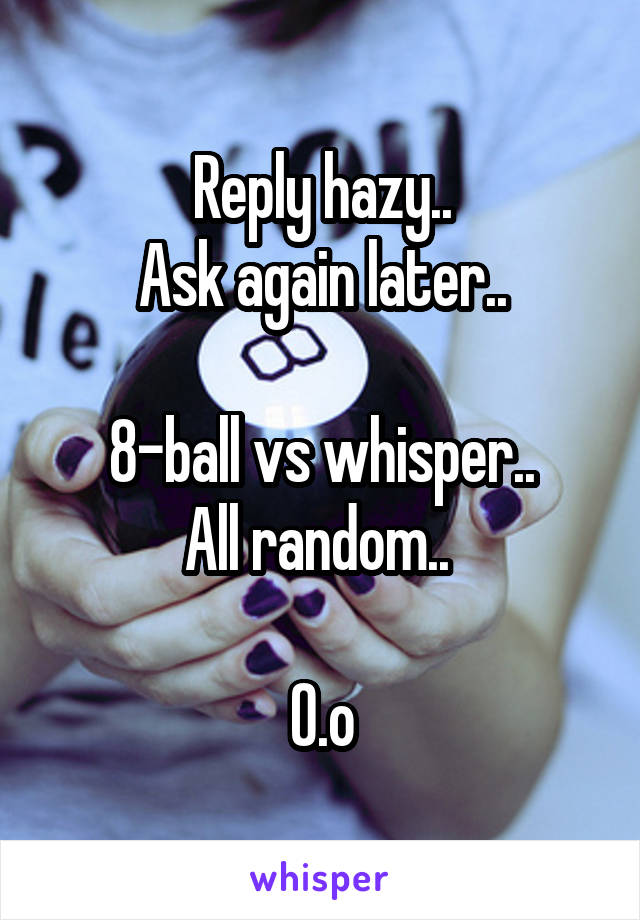 Reply hazy..
Ask again later..

8-ball vs whisper..
All random.. 

O.o