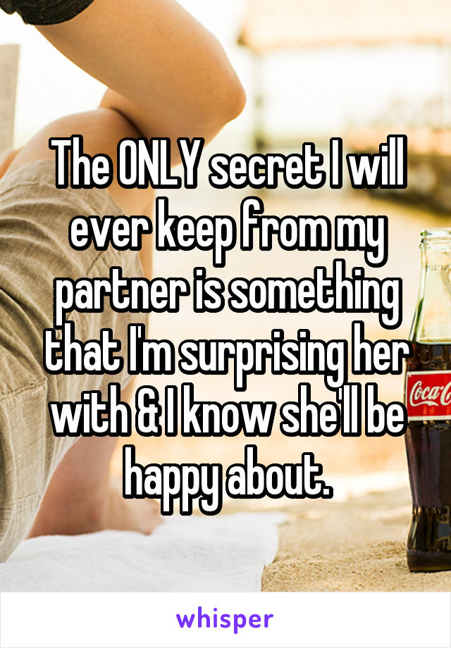 The ONLY secret I will ever keep from my partner is something that I'm surprising her with & I know she'll be happy about.