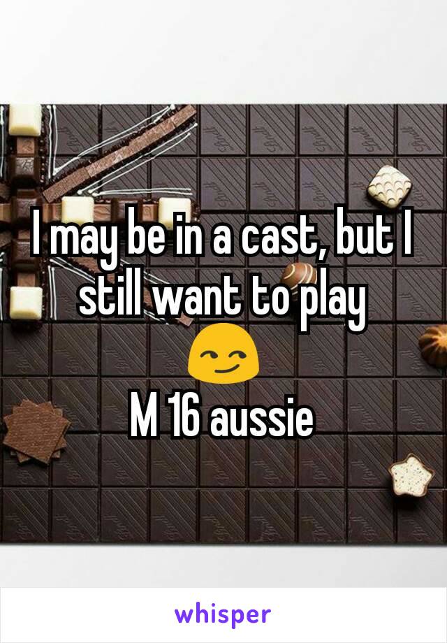I may be in a cast, but I still want to play
😏
M 16 aussie