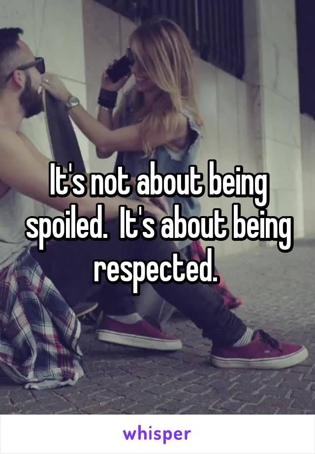 It's not about being spoiled.  It's about being respected. 