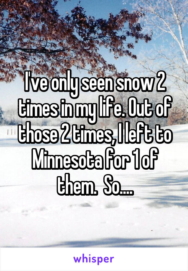 I've only seen snow 2 times in my life. Out of those 2 times, I left to Minnesota for 1 of them.  So....