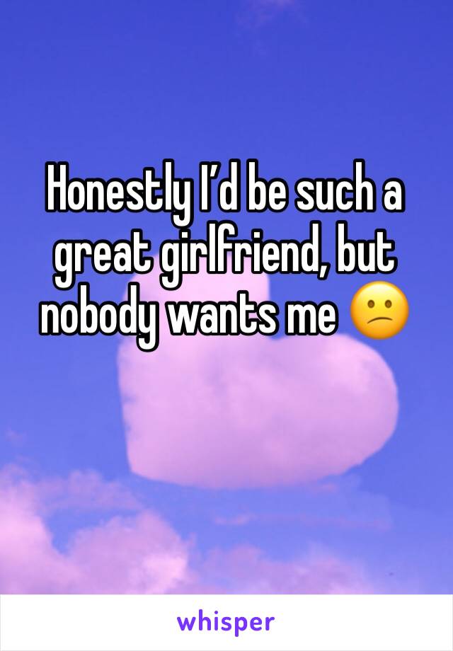 Honestly I’d be such a great girlfriend, but nobody wants me 😕
