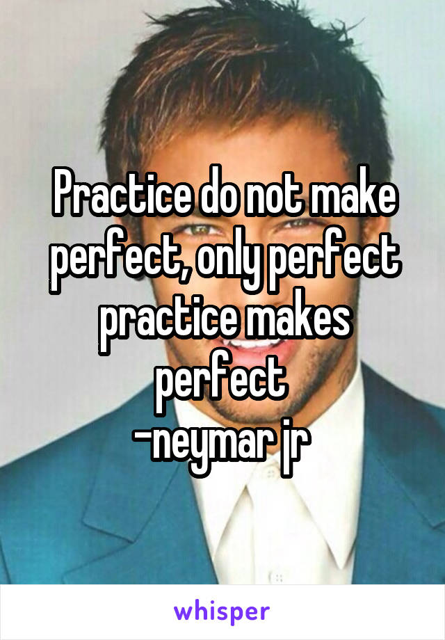 Practice do not make perfect, only perfect practice makes perfect 
-neymar jr 