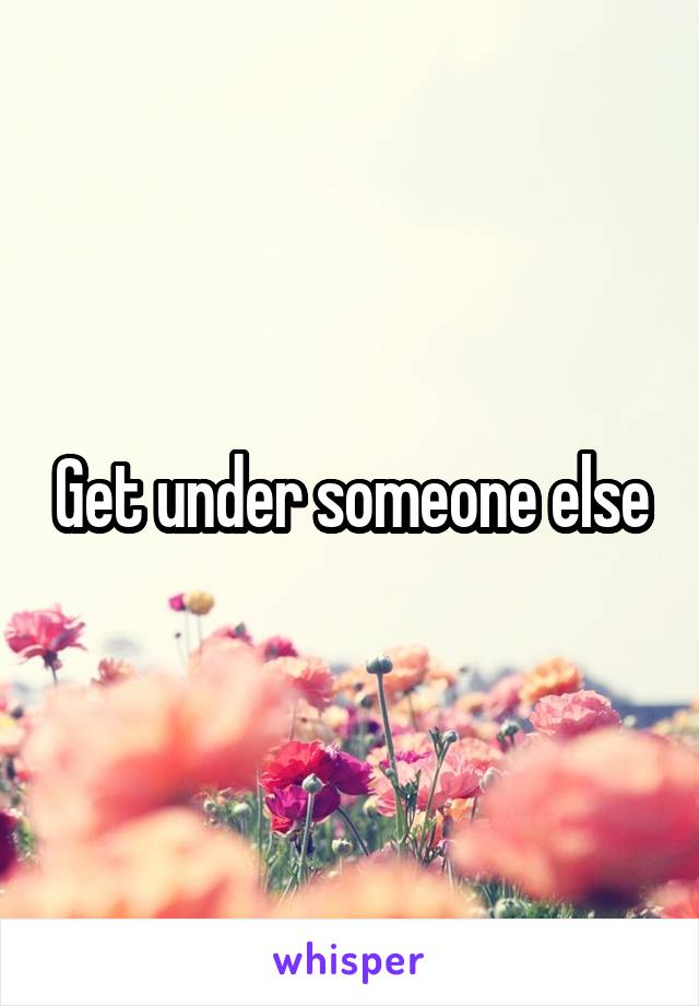 Get under someone else