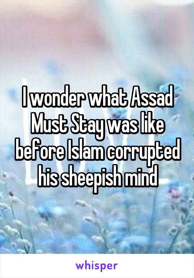 I wonder what Assad Must Stay was like before Islam corrupted his sheepish mind