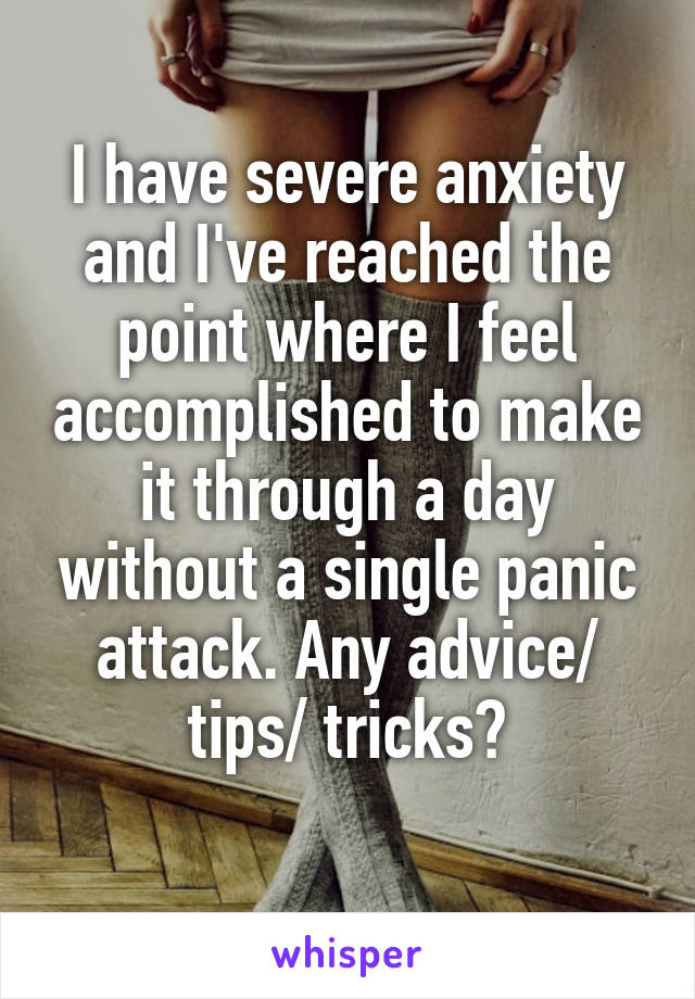 I have severe anxiety and I've reached the point where I feel accomplished to make it through a day without a single panic attack. Any advice/ tips/ tricks?
