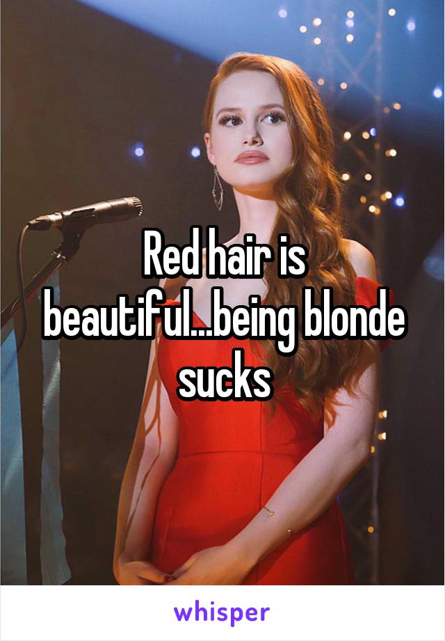 Red hair is beautiful...being blonde sucks