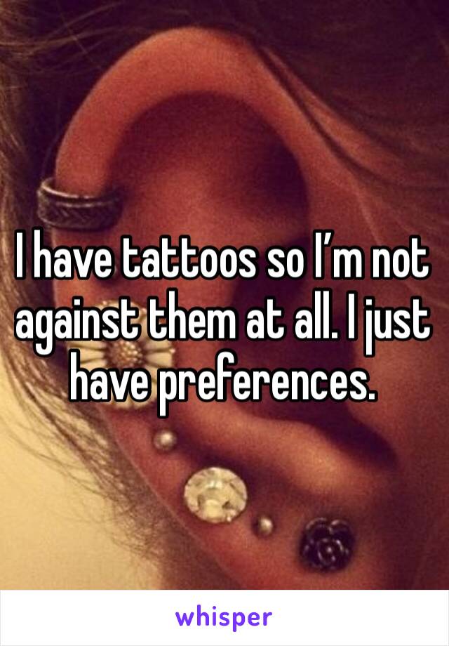 I have tattoos so I’m not against them at all. I just have preferences. 