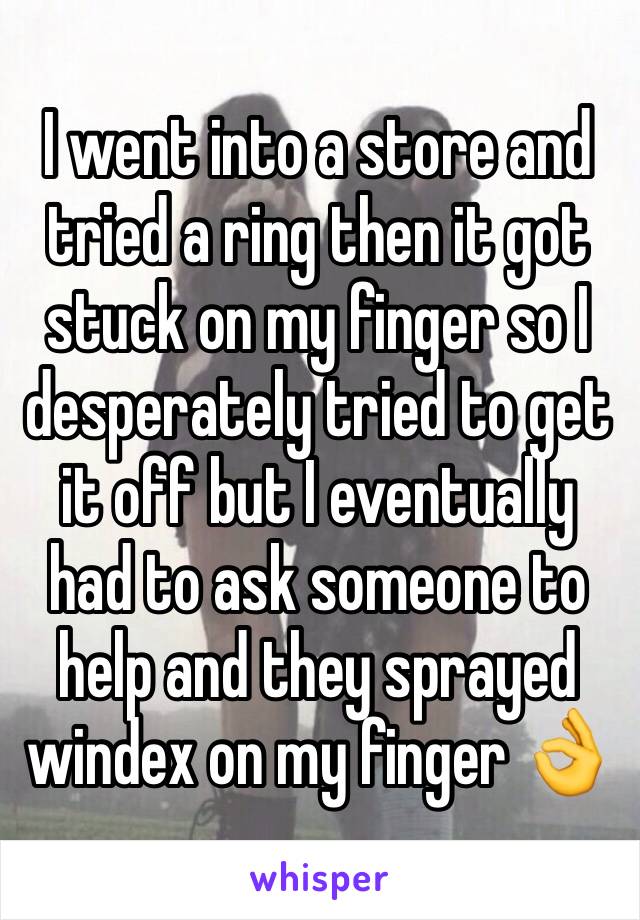 I went into a store and tried a ring then it got stuck on my finger so I desperately tried to get it off but I eventually had to ask someone to help and they sprayed windex on my finger 👌