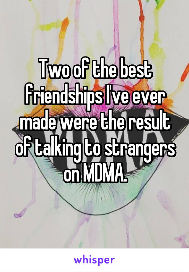 Two of the best friendships I've ever made were the result of talking to strangers on MDMA.
