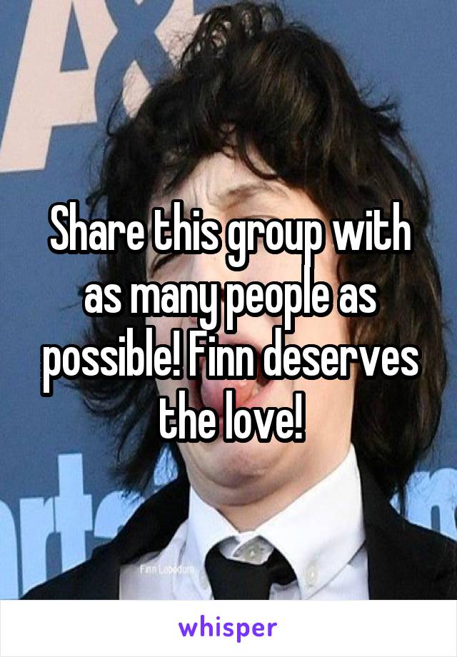 Share this group with as many people as possible! Finn deserves the love!