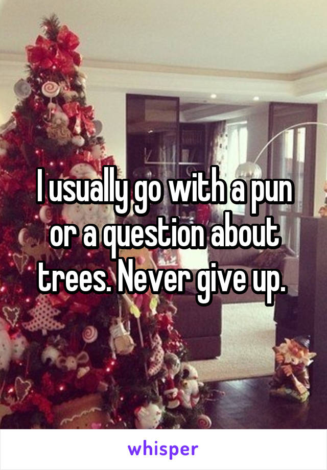 I usually go with a pun or a question about trees. Never give up. 