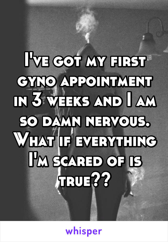 I've got my first gyno appointment in 3 weeks and I am so damn nervous. What if everything I'm scared of is true??