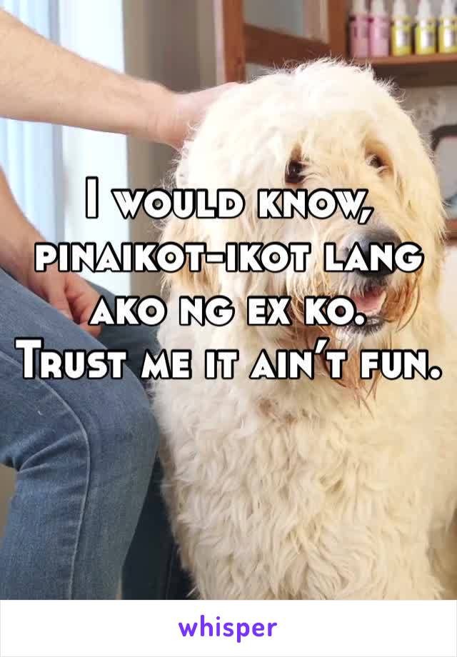 I would know, pinaikot-ikot lang ako ng ex ko.
Trust me it ain’t fun.