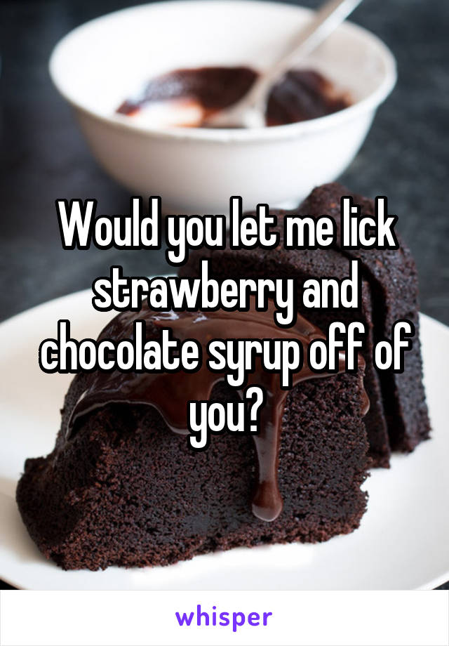 Would you let me lick strawberry and chocolate syrup off of you?