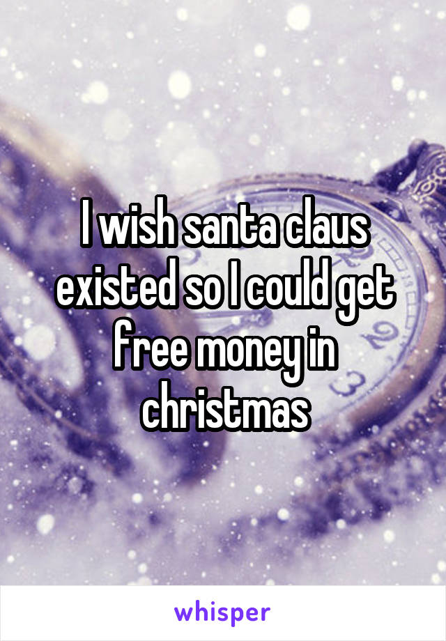 I wish santa claus existed so I could get free money in christmas