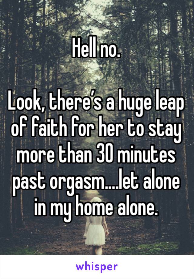 Hell no. 

Look, there’s a huge leap of faith for her to stay more than 30 minutes past orgasm....let alone in my home alone. 