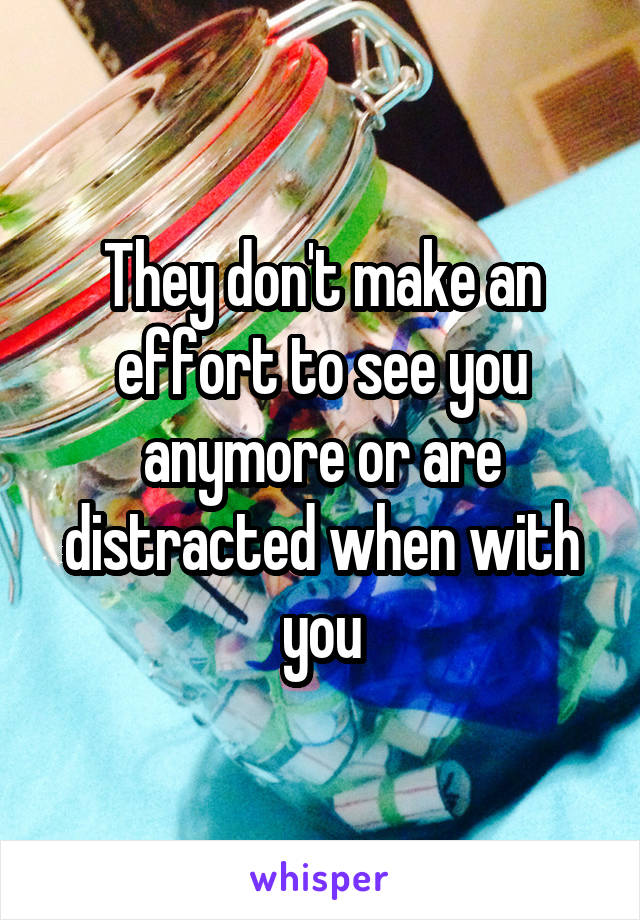 They don't make an effort to see you anymore or are distracted when with you