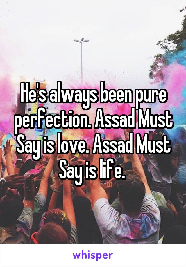 He's always been pure perfection. Assad Must Say is love. Assad Must Say is life. 