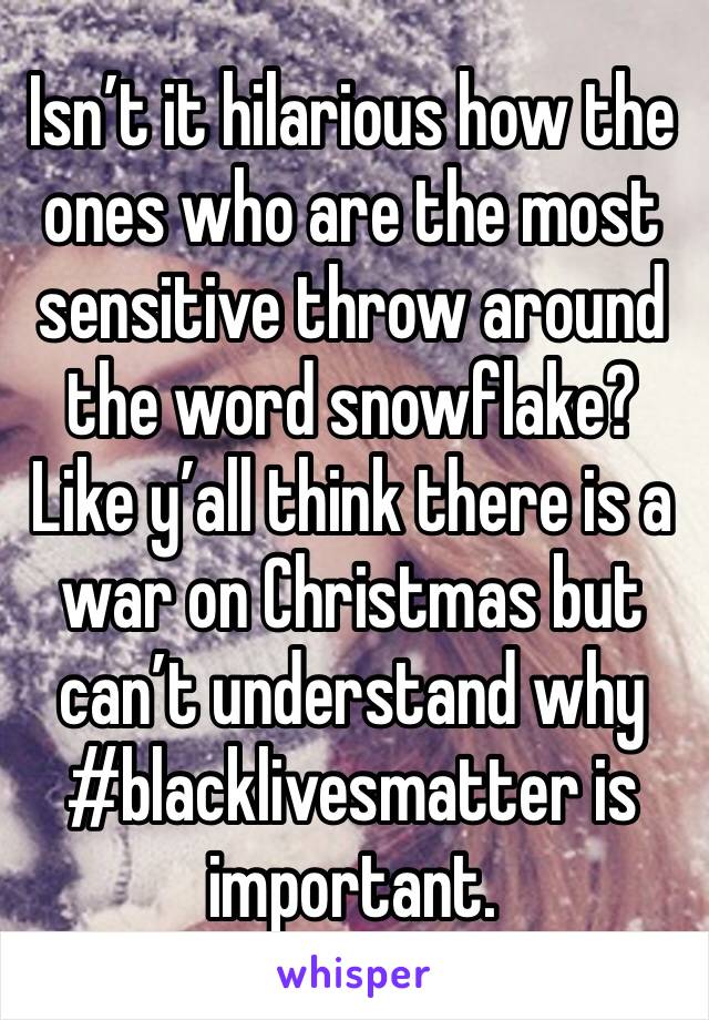 Isn’t it hilarious how the ones who are the most sensitive throw around the word snowflake? Like y’all think there is a war on Christmas but can’t understand why #blacklivesmatter is important.