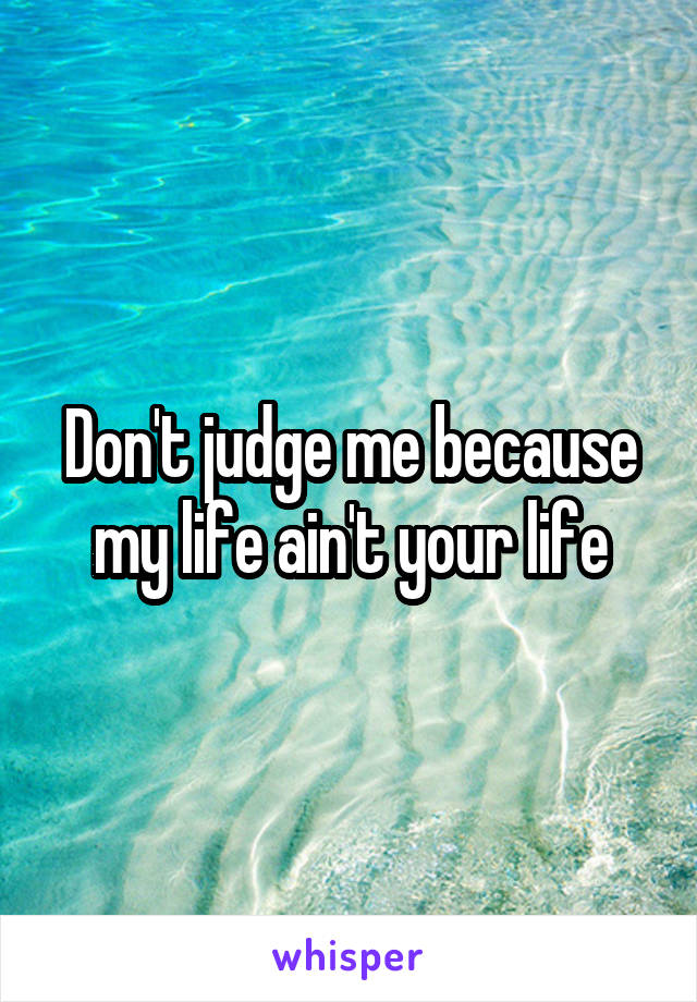 Don't judge me because my life ain't your life