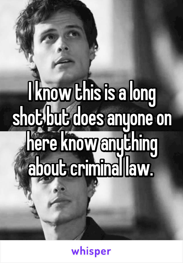 I know this is a long shot but does anyone on here know anything about criminal law. 