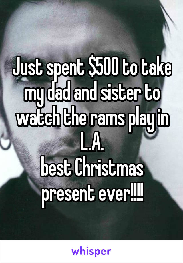 Just spent $500 to take my dad and sister to watch the rams play in L.A.
best Christmas present ever!!!!