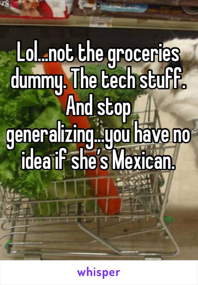 Lol...not the groceries dummy. The tech stuff. And stop generalizing...you have no idea if she’s Mexican. 