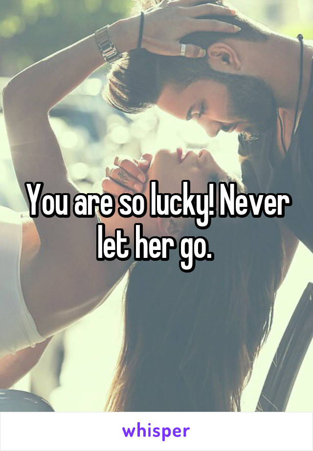 You are so lucky! Never let her go. 