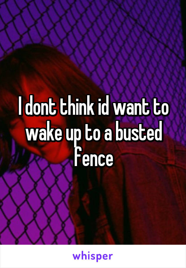 I dont think id want to wake up to a busted fence