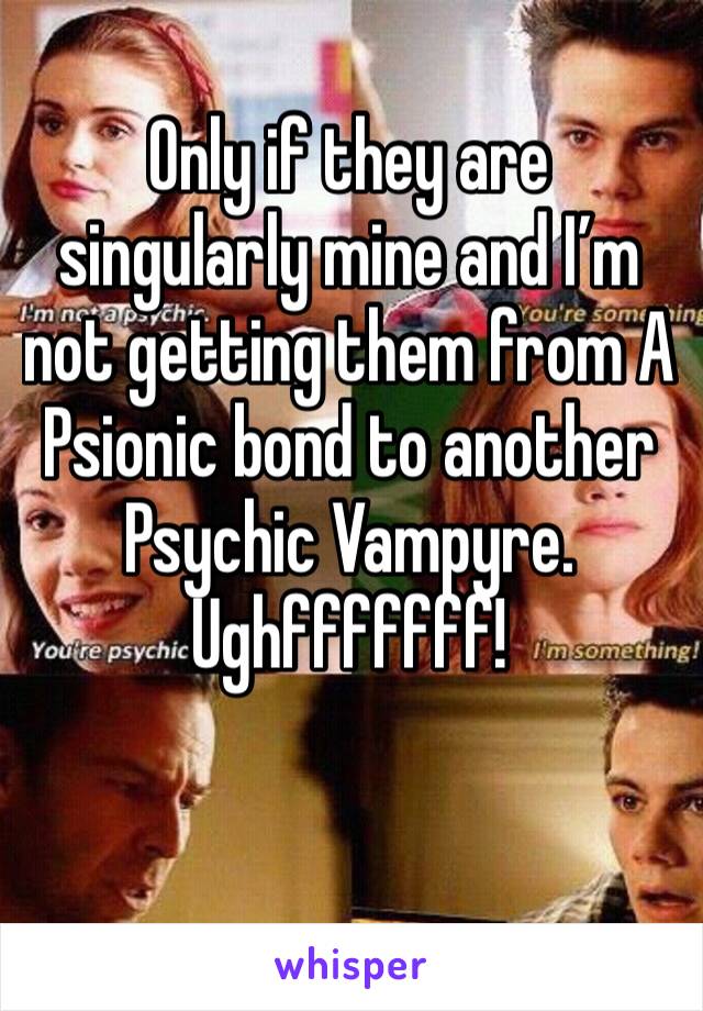 Only if they are singularly mine and I’m not getting them from A Psionic bond to another Psychic Vampyre.
Ughfffffff!

