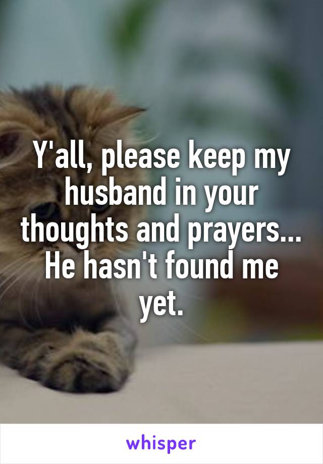 Y'all, please keep my husband in your thoughts and prayers...
He hasn't found me yet.