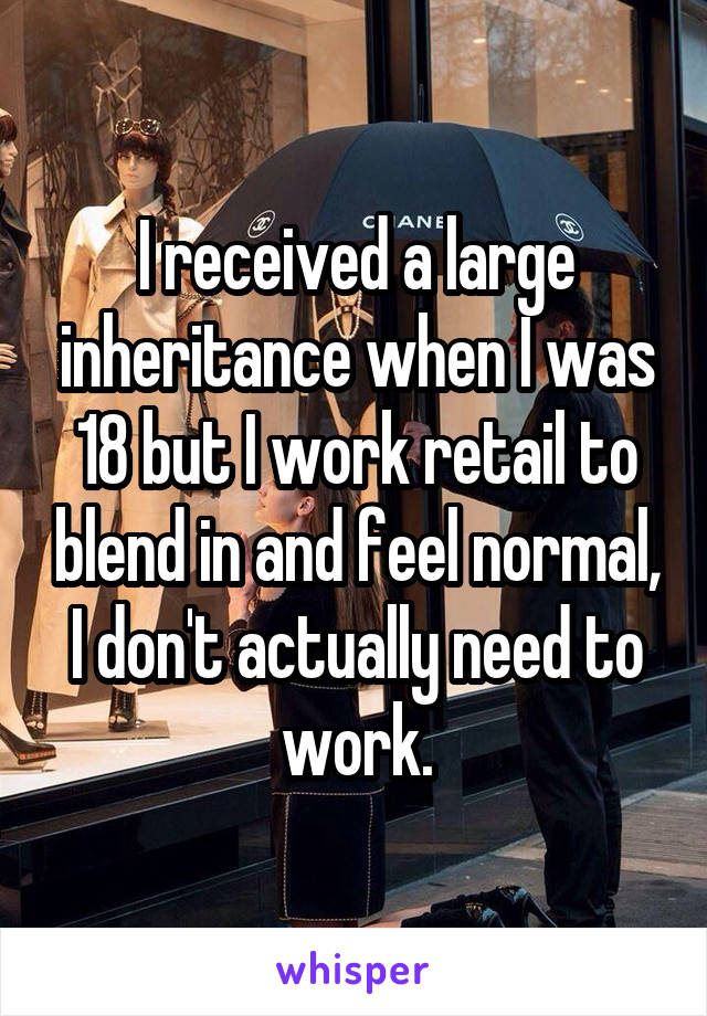 I received a large inheritance when I was 18 but I work retail to blend in and feel normal, I don't actually need to work.