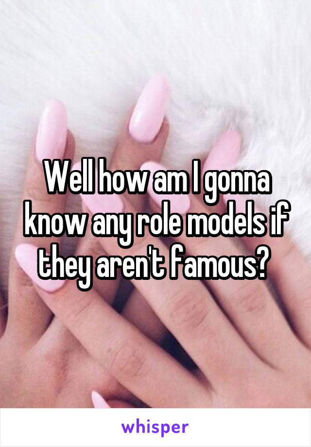 Well how am I gonna know any role models if they aren't famous? 