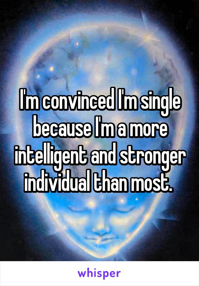 I'm convinced I'm single because I'm a more intelligent and stronger individual than most. 