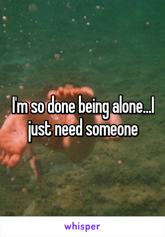 I'm so done being alone...I just need someone