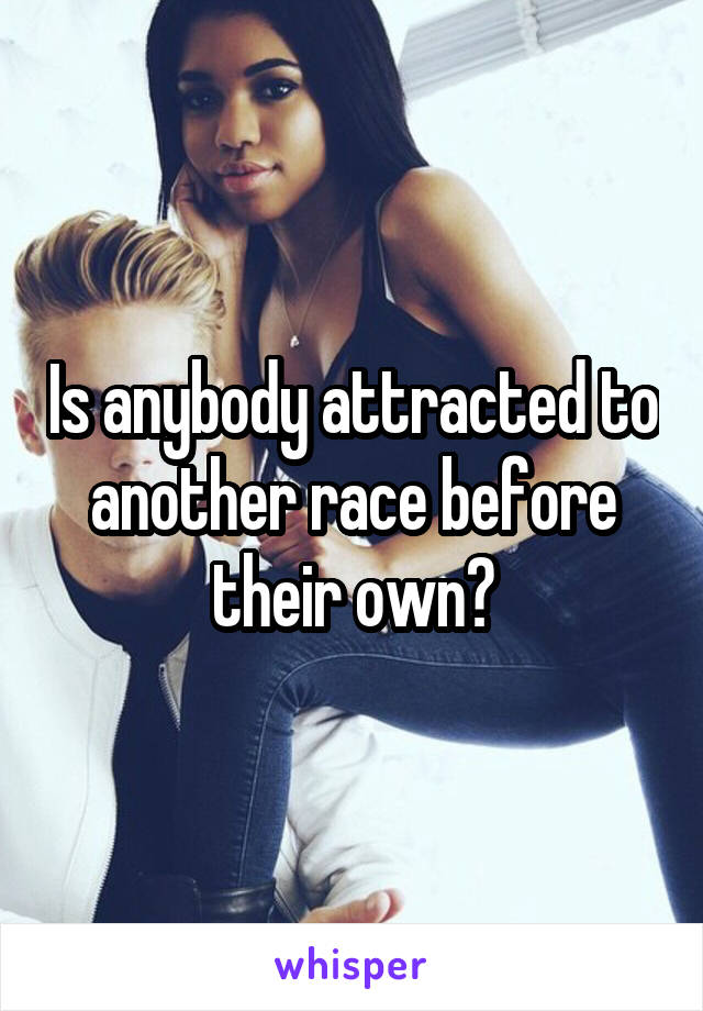 Is anybody attracted to another race before their own?