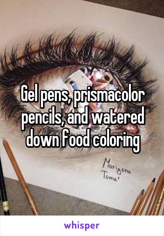 Gel pens, prismacolor pencils, and watered down food coloring