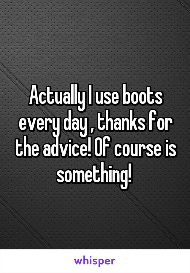 Actually I use boots every day , thanks for the advice! Of course is something! 