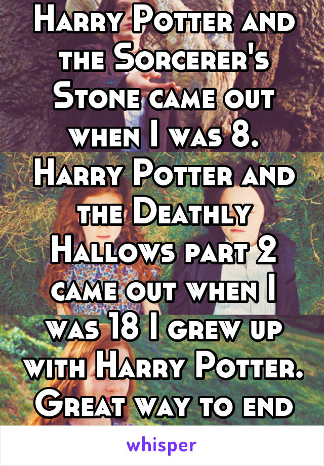 Harry Potter and the Sorcerer's Stone came out when I was 8. Harry Potter and the Deathly Hallows part 2 came out when I was 18 I grew up with Harry Potter. Great way to end my childhood.