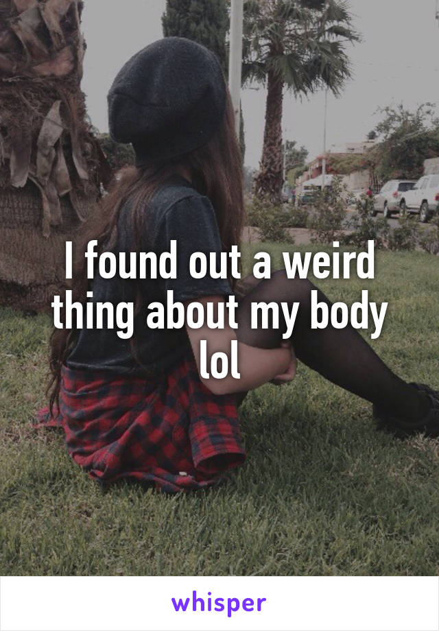 I found out a weird thing about my body lol