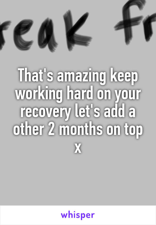 That's amazing keep working hard on your recovery let's add a other 2 months on top x