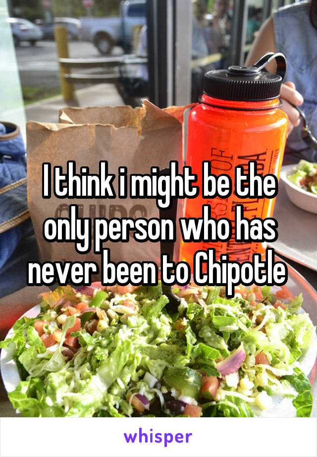 I think i might be the only person who has never been to Chipotle 
