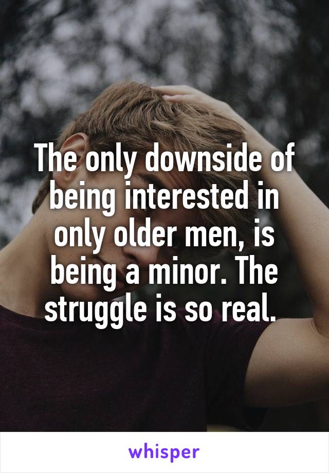 The only downside of being interested in only older men, is being a minor. The struggle is so real. 