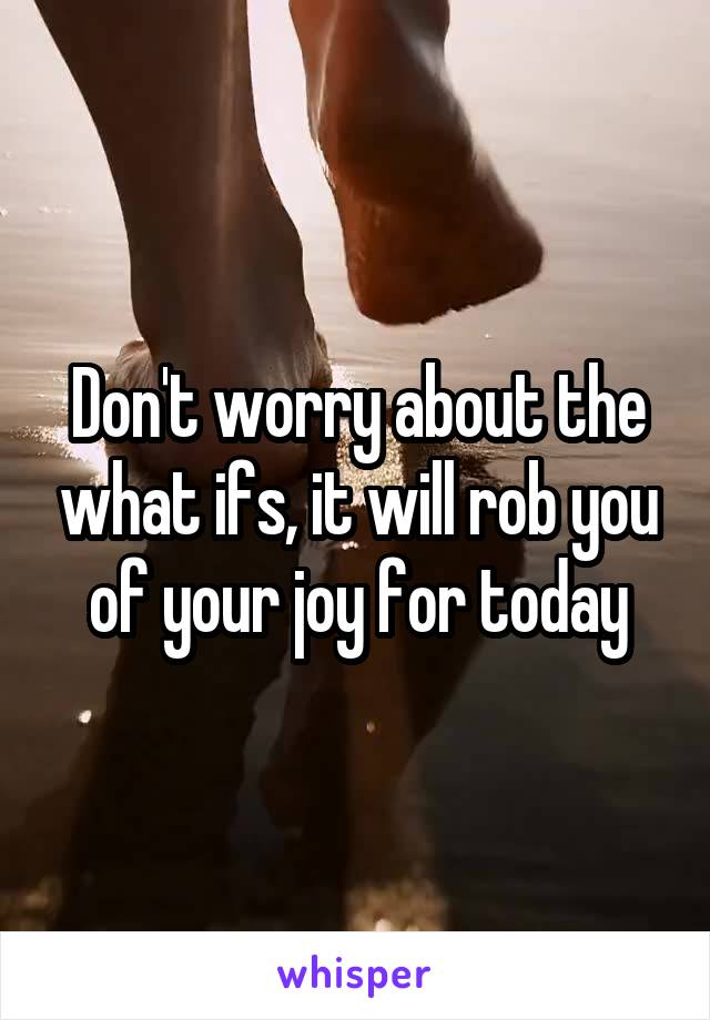 Don't worry about the what ifs, it will rob you of your joy for today